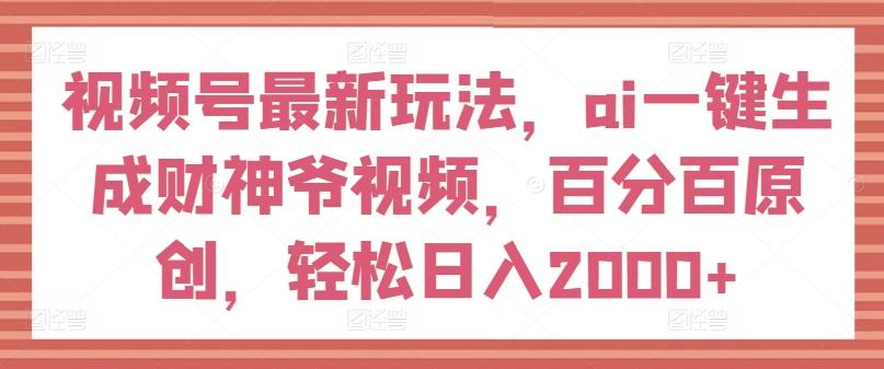 视频号最新玩法，ai一键生成财神爷视频，百分百原创，轻松日入2000+【揭秘】-天娱网创