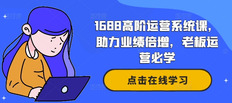 1688高阶运营系统课，助力业绩倍增，老板运营必学-天娱网创