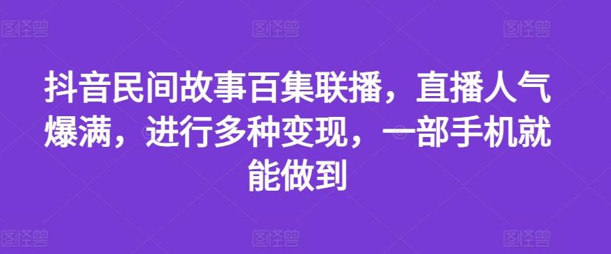 抖音民间故事百集联播，直播人气爆满，进行多种变现，一部手机就能做到【揭秘】-天娱网创