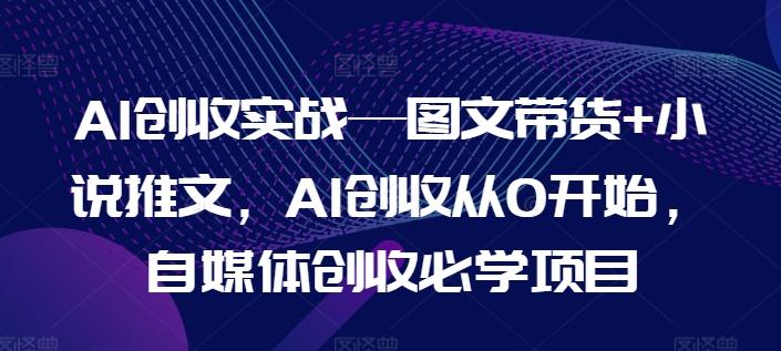 AI创收实战—图文带货+小说推文，AI创收从0开始，自媒体创收必学项目-天娱网创