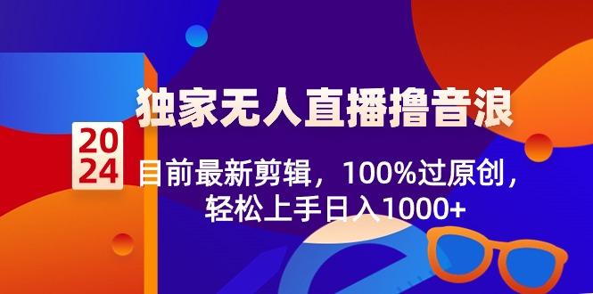 2024独家无人直播撸音浪，目前最新剪辑，100%过原创，轻松上手日入1000+-天娱网创