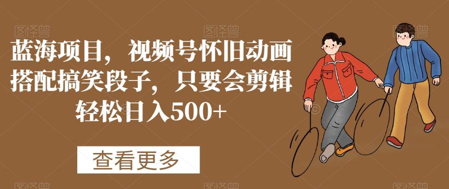 蓝海项目,视频号怀旧动画搭配搞笑段子,只要会剪辑轻松日入500+【揭秘】