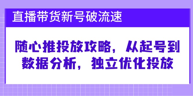直播带货新号破 流速：随心推投放攻略，从起号到数据分析，独立优化投放-天娱网创