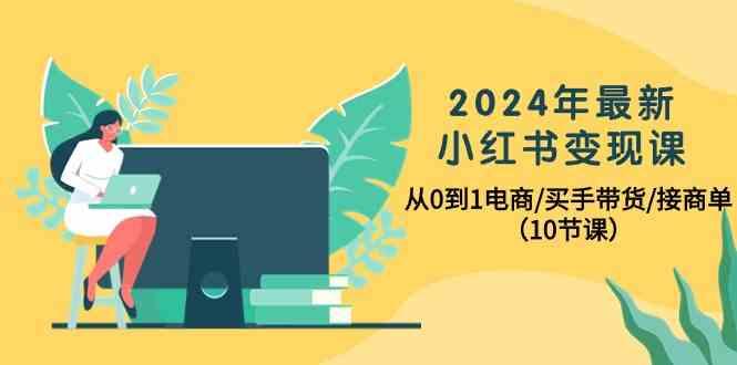 2024年最新小红书变现课,从0到1电商/买手带货/接商单(10节课)-天娱网创