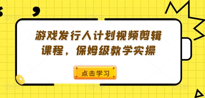 游戏发行人计划视频剪辑课程，保姆级教学实操-天娱网创