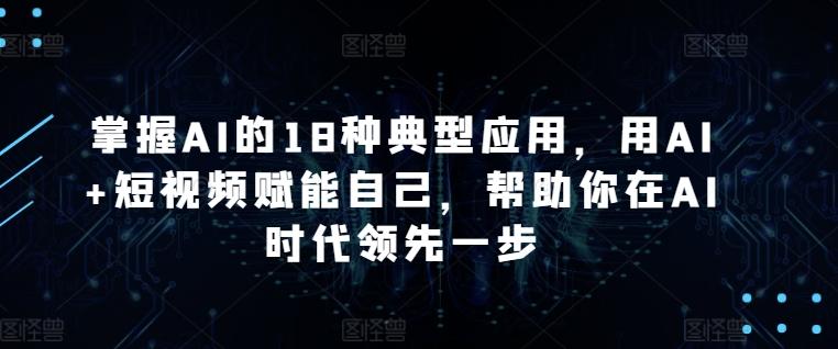 掌握AI的18种典型应用，用AI+短视频赋能自己，帮助你在AI时代领先一步-天娱网创