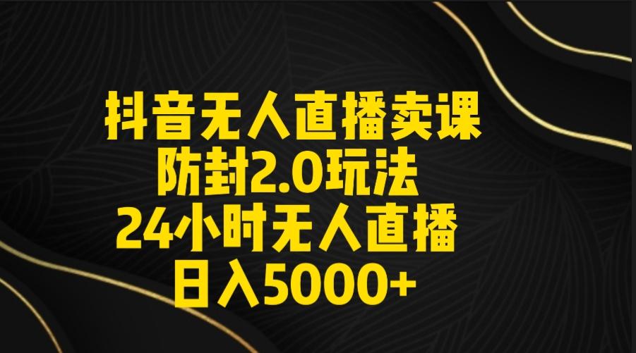 抖音无人直播卖课防封2.0玩法 打造日不落直播间 日入5000+附直播素材+音频-天娱网创