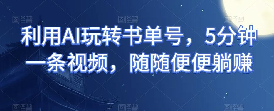 利用AI玩转书单号，5分钟一条视频，随随便便躺赚-天娱网创