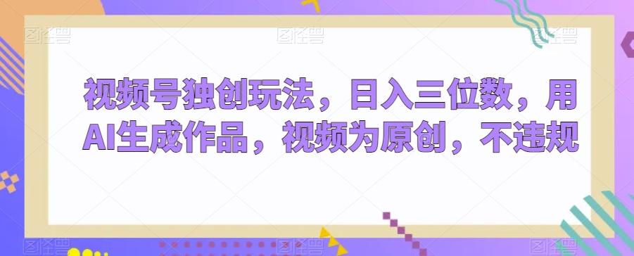 视频号独创玩法，日入三位数，用AI生成作品，视频为原创，不违规-天娱网创
