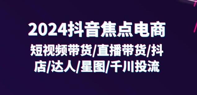 2024抖音焦点电商：短视频带货/直播带货/抖店/达人/星图/千川投流/32节课-天娱网创