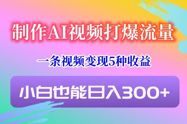 制作AI视频打爆流量，一条视频变现5种收益，小白也能日入300+-天娱网创