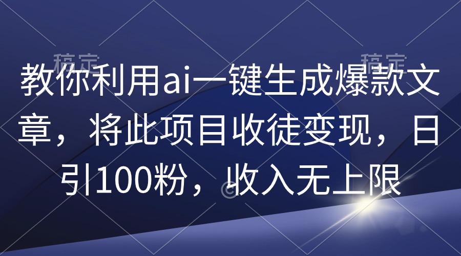 (9495期)教你利用ai一键生成爆款文章，将此项目收徒变现，日引100粉，收入无上限-天娱网创