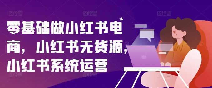 零基础做小红书电商，小红书无货源，小红书系统运营-天娱网创