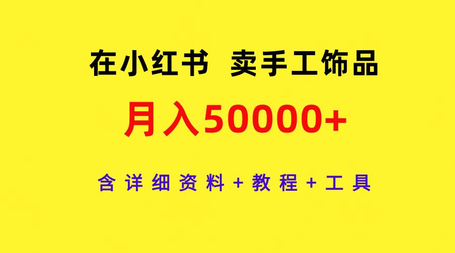 (9585期)在小红书卖手工饰品，月入50000+，含详细资料+教程+工具-天娱网创