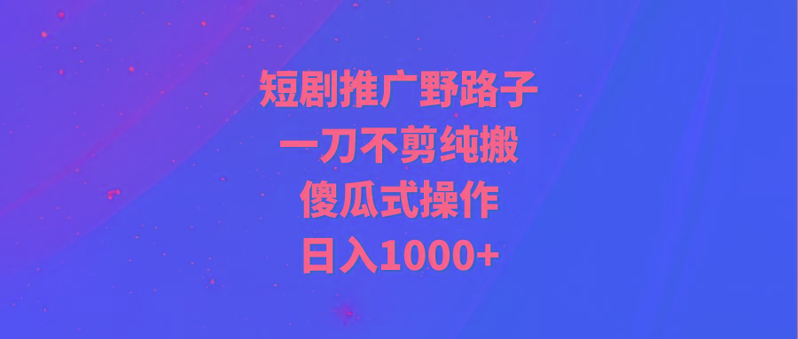 (9586期)短剧推广野路子，一刀不剪纯搬运，傻瓜式操作，日入1000+-天娱网创