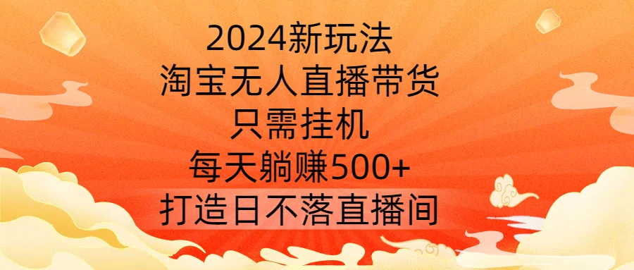 2024新玩法，淘宝无人直播带货，只需挂机，每天躺赚500+ 打造日不落直播间【揭秘】-天娱网创