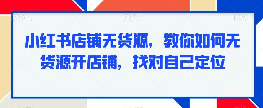 小红书店铺无货源，教你如何无货源开店铺，找对自己定位-天娱网创