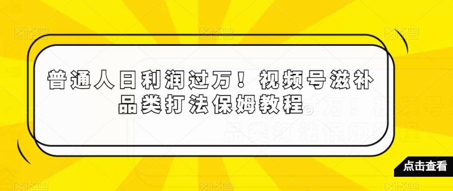普通人日利润过万！视频号滋补品类打法保姆教程【揭秘】-天娱网创