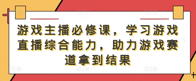 游戏主播必修课，学习游戏直播综合能力，助力游戏赛道拿到结果-天娱网创