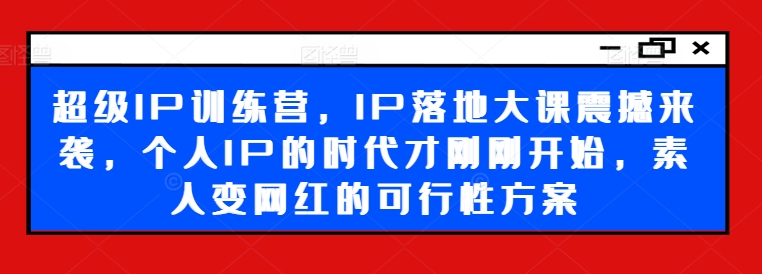 超级IP训练营，IP落地大课震撼来袭，个人IP的时代才刚刚开始，素人变网红的可行性方案-天娱网创