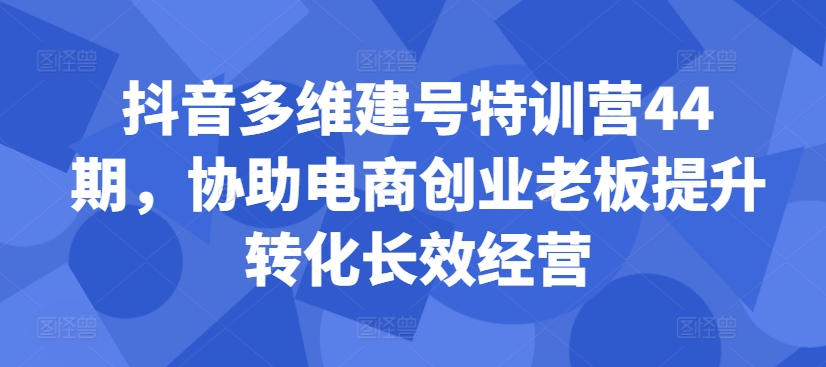 抖音多维建号特训营44期，协助电商创业老板提升转化长效经营-天娱网创