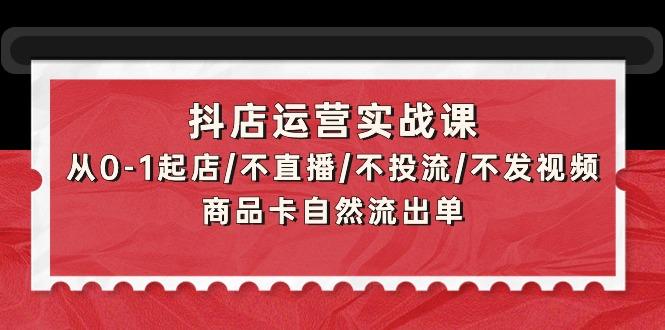 (9705期)抖店运营实战课：从0-1起店/不直播/不投流/不发视频/商品卡自然流出单-天娱网创