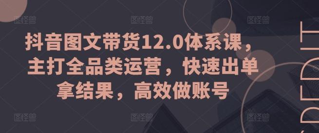 抖音图文带货12.0体系课，主打全品类运营，快速出单拿结果，高效做账号-天娱网创