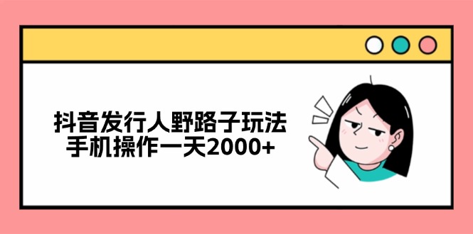 抖音发行人野路子玩法，手机操作一天2000+-天娱网创