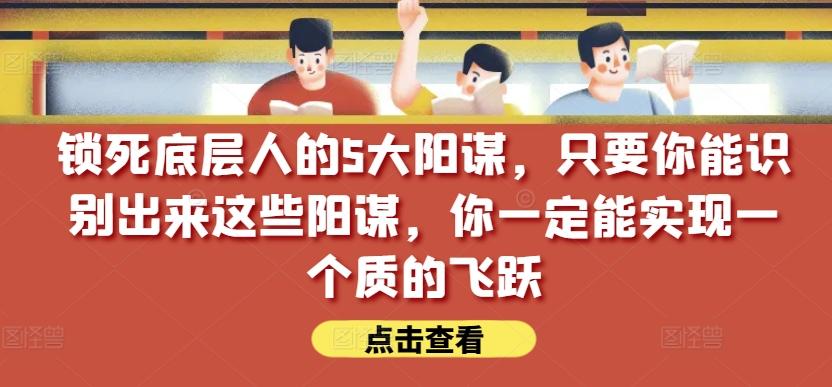锁死底层人的5大阳谋，只要你能识别出来这些阳谋，你一定能实现一个质的飞跃【付费文章】-天娱网创