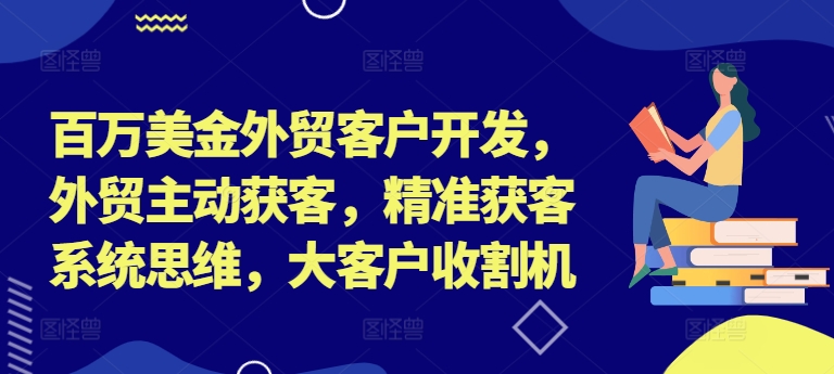 百万美金外贸客户开发，外贸主动获客，精准获客系统思维，大客户收割机-天娱网创