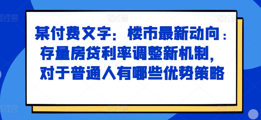 某付费文章：楼市最新动向，存量房贷利率调整新机制，对于普通人有哪些优势策略-天娱网创