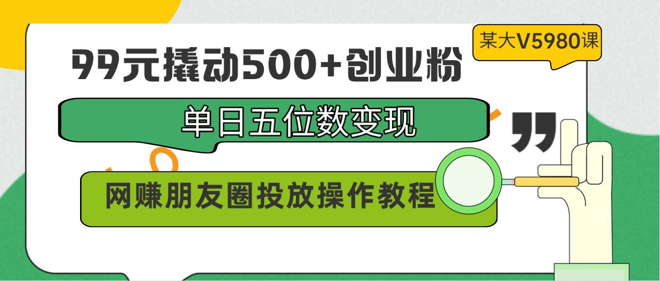 99元撬动500+创业粉，单日五位数变现，网赚朋友圈投放操作教程价值5980！-天娱网创