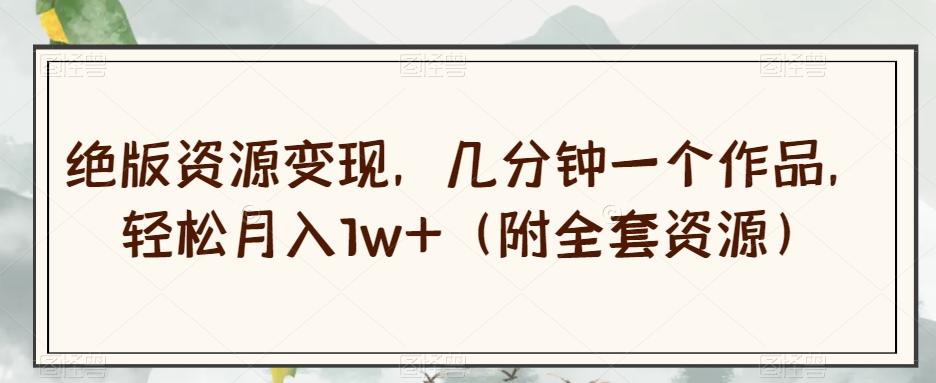 绝版资源变现，几分钟一个作品，轻松月入1w+（附全套资源）【揭秘】-天娱网创