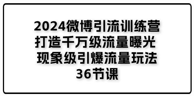 2024微博引流训练营「打造千万级流量曝光 现象级引爆流量玩法」36节课-天娱网创