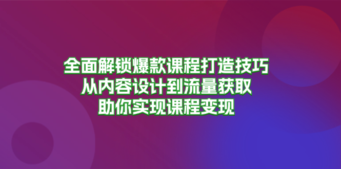 全面解锁爆款课程打造技巧，从内容设计到流量获取，助你实现课程变现-天娱网创