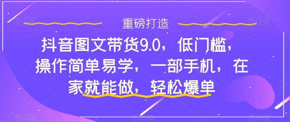 抖音图文带货9.0，低门槛，操作简单易学，一部手机，在家就能做，轻松爆单-天娱网创
