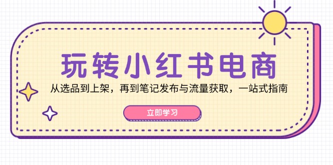 玩转小红书电商：从选品到上架，再到笔记发布与流量获取，一站式指南-天娱网创