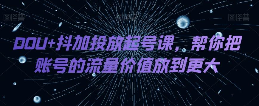 DOU+抖加投放起号课，帮你把账号的流量价值放到更大-天娱网创
