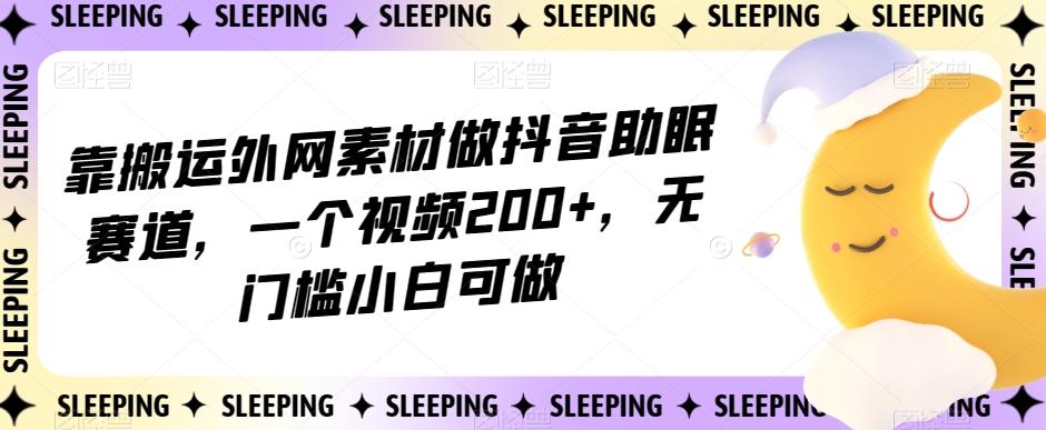 靠搬运外网素材做抖音助眠赛道，一个视频200+，无门槛小白可做【揭秘】-天娱网创