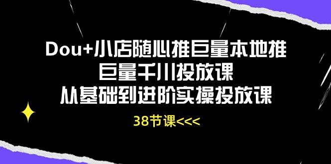 Dou+小店随心推巨量本地推巨量千川投放课从基础到进阶实操投放课(38节-天娱网创