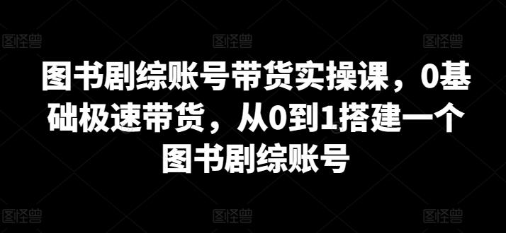 图书剧综账号带货实操课，0基础极速带货，从0到1搭建一个图书剧综账号-天娱网创