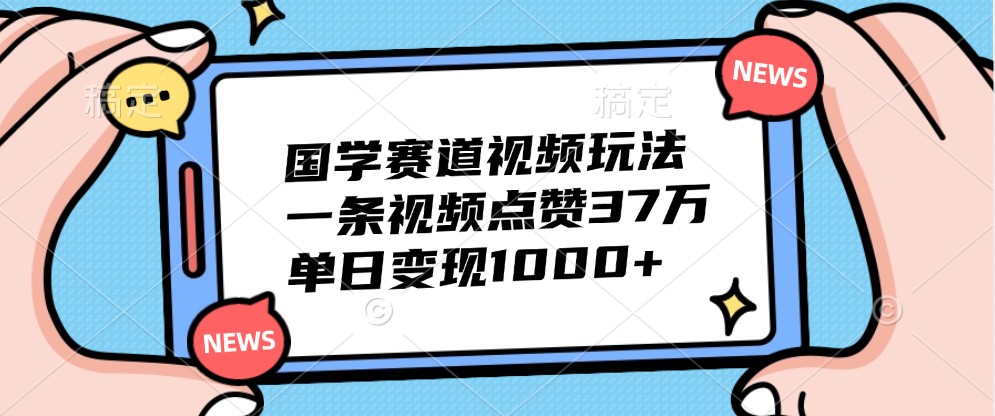 国学赛道视频玩法,一条视频点赞37万,单日变现1000+-天娱网创