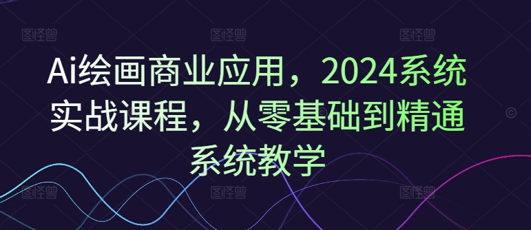 Ai绘画商业应用，2024系统实战课程，从零基础到精通系统教学-天娱网创