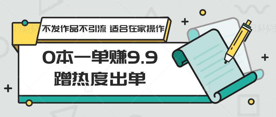 0本一单赚9.9蹭热度出单，不发作品不引流 适合在家操作-天娱网创