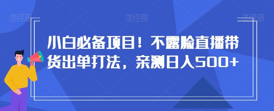 小白必备项目！不露脸直播带货出单打法，亲测日入500+【揭秘】-天娱网创