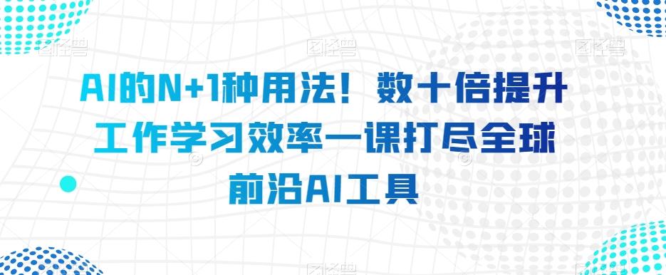 AI的N+1种用法！数十倍提升工作学习效率一课打尽全球前沿AI工具-天娱网创