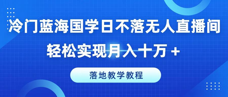 冷门蓝海国学日不落无人直播间，轻松实现月入十万+，落地教学教程【揭秘】-天娱网创