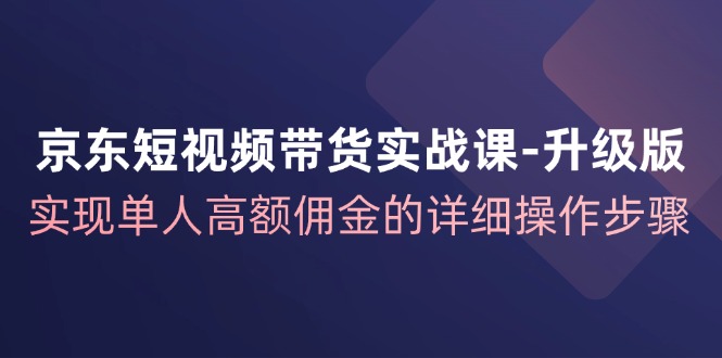京东短视频带货实战课升级版，实现单人高额佣金的详细操作步骤-天娱网创