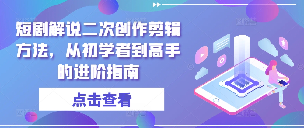 短剧解说二次创作剪辑方法，从初学者到高手的进阶指南-天娱网创