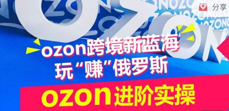 ozon跨境新蓝海玩“赚”俄罗斯，ozon进阶实操训练营-天娱网创